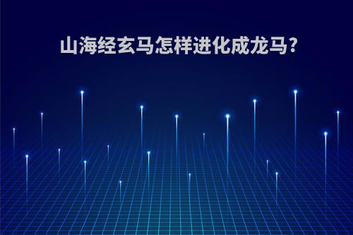 山海经玄马怎样进化成龙马?