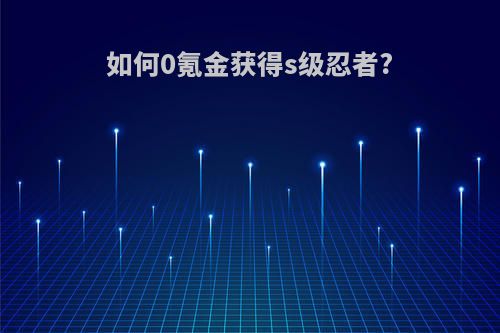 如何0氪金获得s级忍者?
