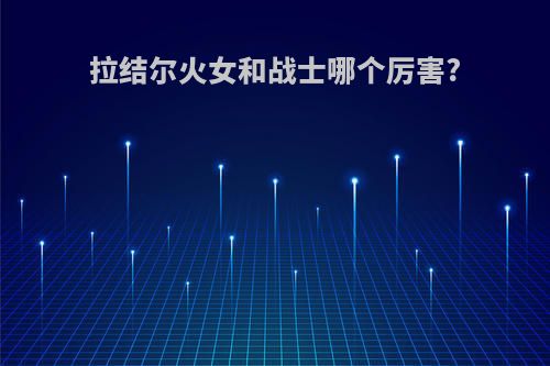 拉结尔火女和战士哪个厉害?