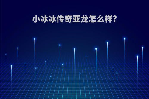 小冰冰传奇亚龙怎么样?