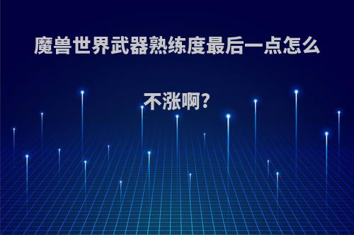 魔兽世界武器熟练度最后一点怎么不涨啊?