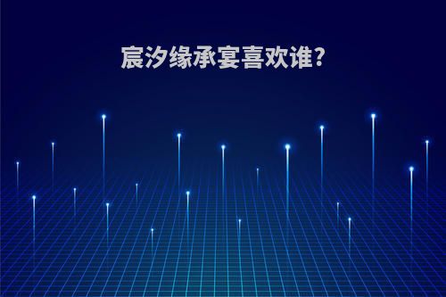 宸汐缘承宴喜欢谁?