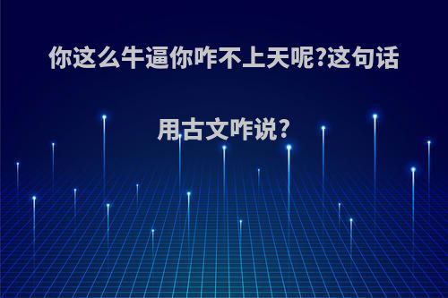 你这么牛逼你咋不上天呢?这句话用古文咋说?