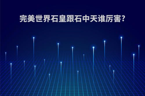 完美世界石皇跟石中天谁厉害?