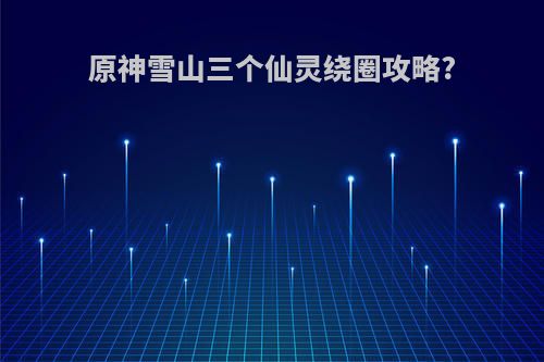 原神雪山三个仙灵绕圈攻略?