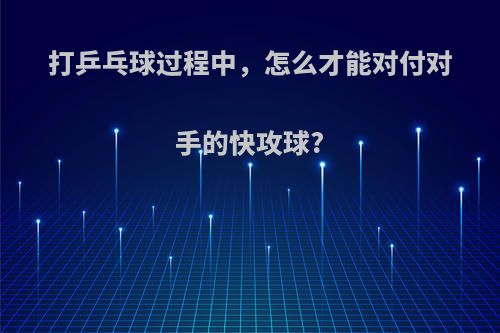 打乒乓球过程中，怎么才能对付对手的快攻球?