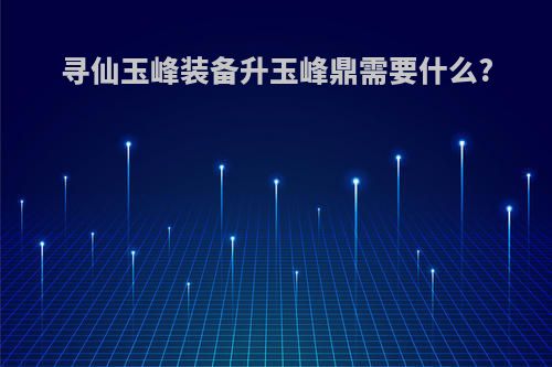 寻仙玉峰装备升玉峰鼎需要什么?