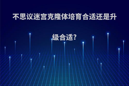 不思议迷宫克隆体培育合适还是升级合适?