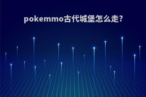 pokemmo古代城堡怎么走?