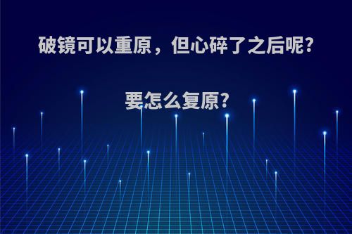 破镜可以重原，但心碎了之后呢?要怎么复原?
