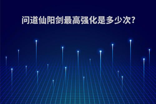 问道仙阳剑最高强化是多少次?