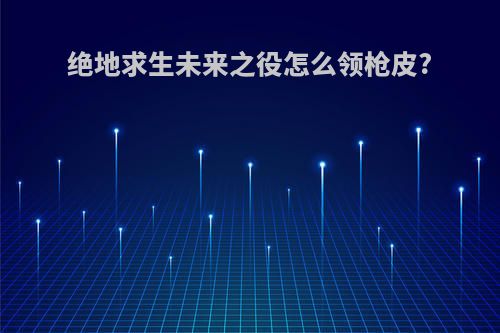 绝地求生未来之役怎么领枪皮?
