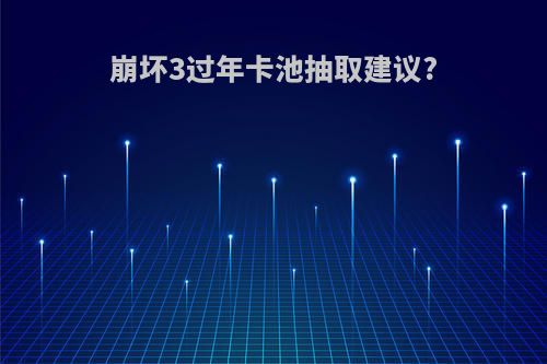 崩坏3过年卡池抽取建议?