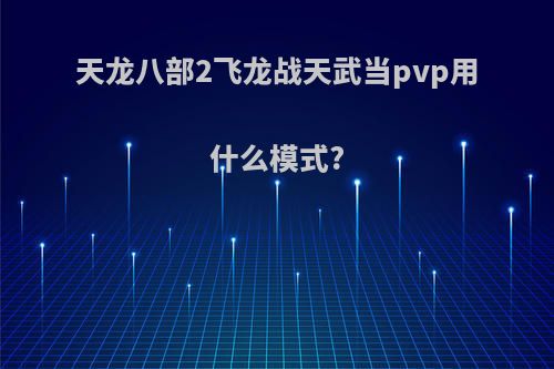 天龙八部2飞龙战天武当pvp用什么模式?