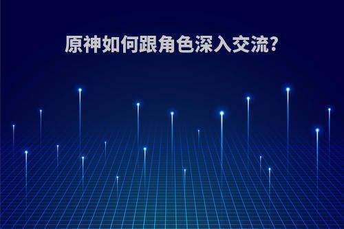 原神如何跟角色深入交流?