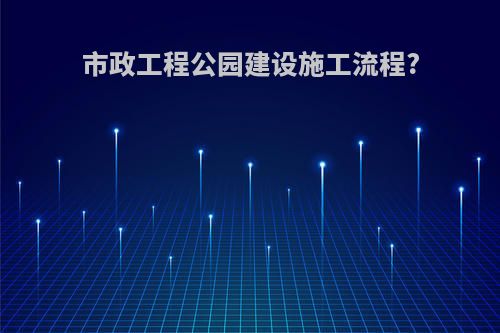 市政工程公园建设施工流程?