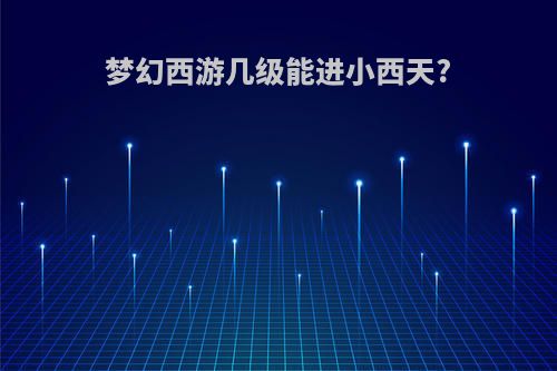 梦幻西游几级能进小西天?