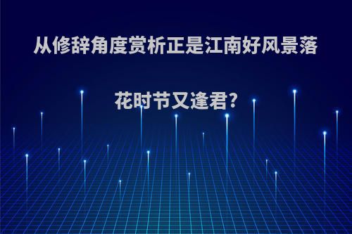 从修辞角度赏析正是江南好风景落花时节又逢君?
