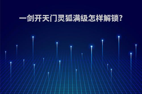 一剑开天门灵狐满级怎样解锁?