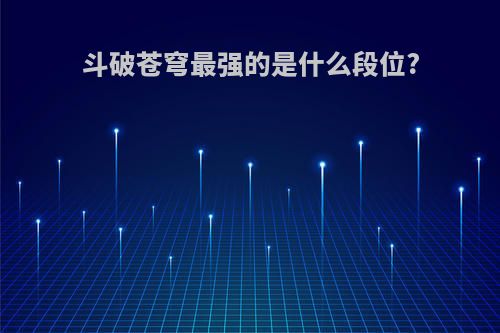 斗破苍穹最强的是什么段位?