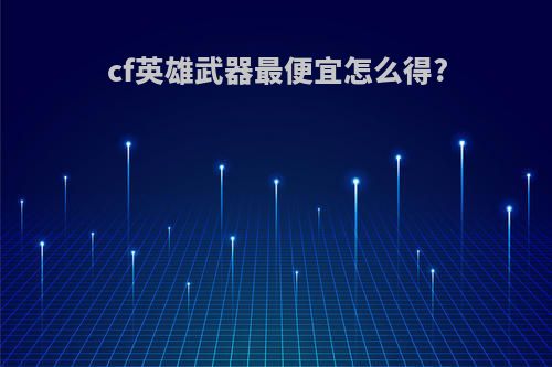 cf英雄武器最便宜怎么得?