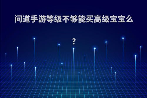 问道手游等级不够能买高级宝宝么?