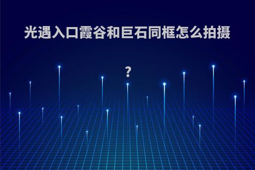 光遇入口霞谷和巨石同框怎么拍摄?
