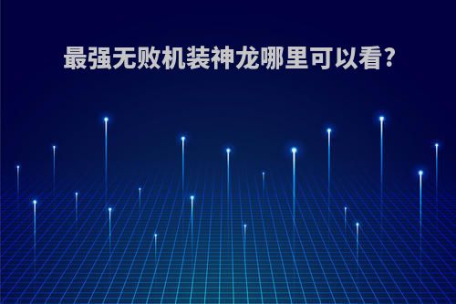 最强无败机装神龙哪里可以看?