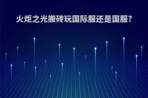 火炬之光搬砖玩国际服还是国服?