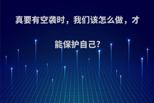 真要有空袭时，我们该怎么做，才能保护自己?