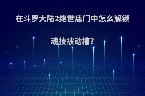 在斗罗大陆2绝世唐门中怎么解锁魂技被动槽?