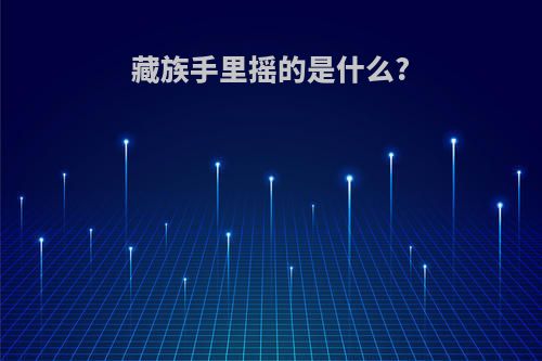 藏族手里摇的是什么?
