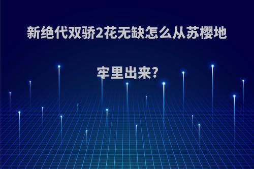新绝代双骄2花无缺怎么从苏樱地牢里出来?