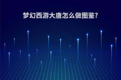 梦幻西游大唐怎么做图鉴?