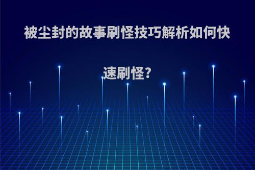 被尘封的故事刷怪技巧解析如何快速刷怪?