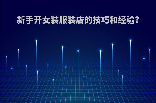 新手开女装服装店的技巧和经验?