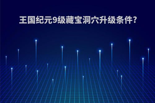 王国纪元9级藏宝洞穴升级条件?