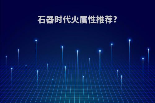 石器时代火属性推荐?