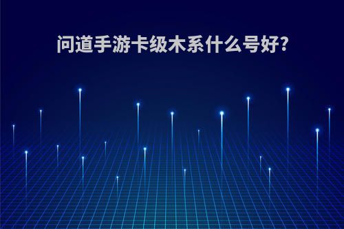 问道手游卡级木系什么号好?