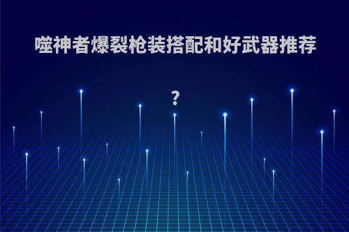 噬神者爆裂枪装搭配和好武器推荐?