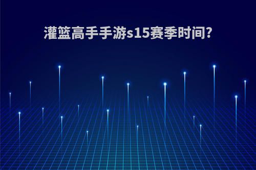 灌篮高手手游s15赛季时间?