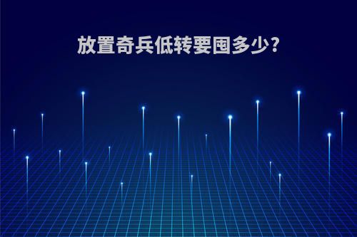 放置奇兵低转要囤多少?