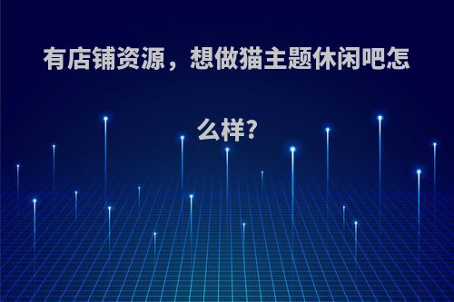 有店铺资源，想做猫主题休闲吧怎么样?