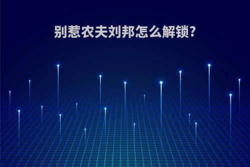 别惹农夫刘邦怎么解锁?