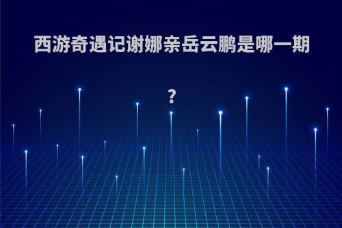 西游奇遇记谢娜亲岳云鹏是哪一期?