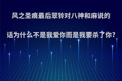 风之圣痕最后翠铃对八神和麻说的话为什么不是我爱你而是我要杀了你?