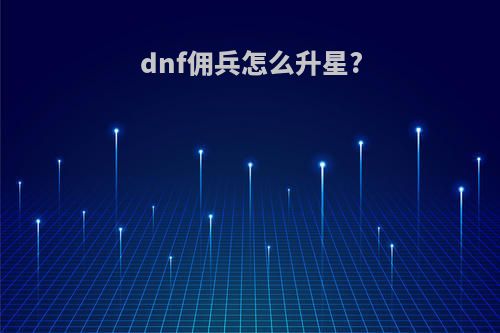dnf佣兵怎么升星?