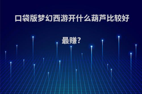 口袋版梦幻西游开什么葫芦比较好最赚?