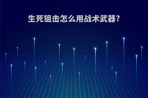 生死狙击怎么用战术武器?