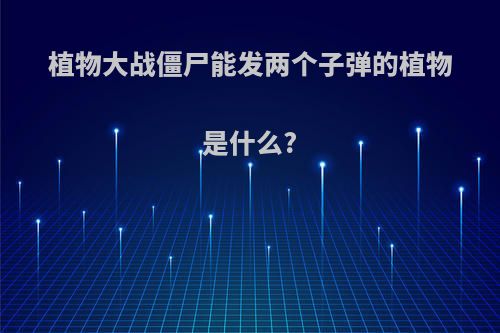 植物大战僵尸能发两个子弹的植物是什么?